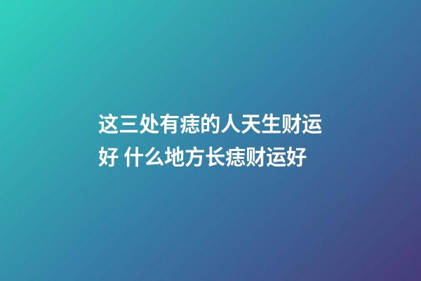 这三处有痣的人天生财运好 什么地方长痣财运好